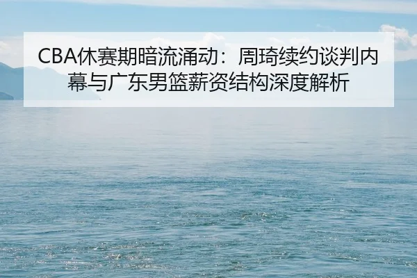 CBA休赛期暗流涌动：周琦续约谈判内幕与广东男篮薪资结构深度解析