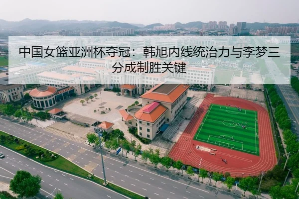 中国女篮亚洲杯夺冠：韩旭内线统治力与李梦三分成制胜关键