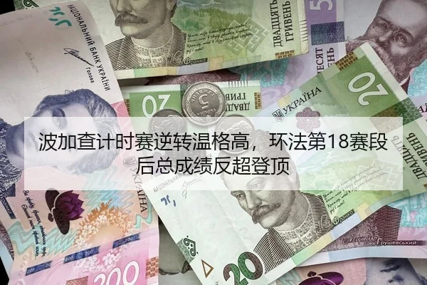 波加查计时赛逆转温格高，环法第18赛段后总成绩反超登顶