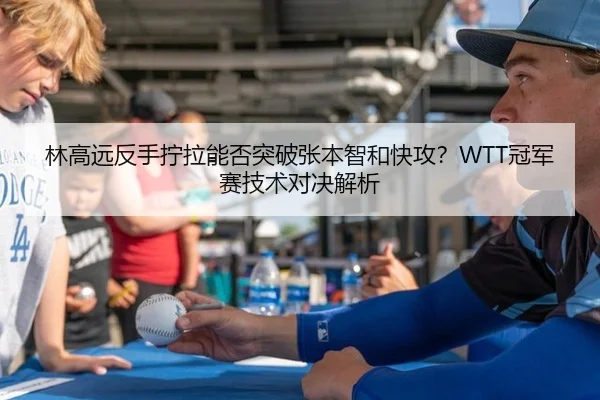 林高远反手拧拉能否突破张本智和快攻？WTT冠军赛技术对决解析