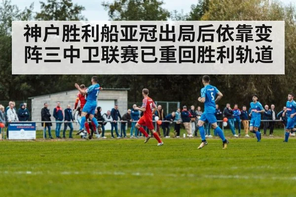 神户胜利船亚冠出局后依靠变阵三中卫联赛已重回胜利轨道