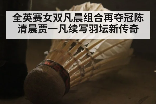 全英赛女双凡晨组合再夺冠陈清晨贾一凡续写羽坛新传奇