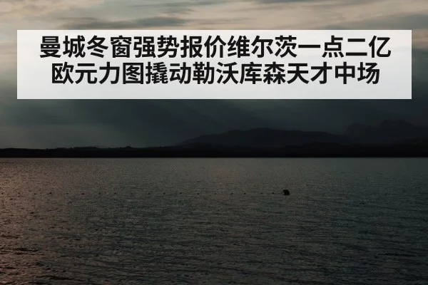 曼城冬窗强势报价维尔茨一点二亿欧元力图撬动勒沃库森天才中场