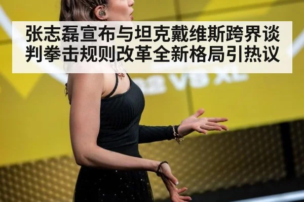 张志磊宣布与坦克戴维斯跨界谈判拳击规则改革全新格局引热议