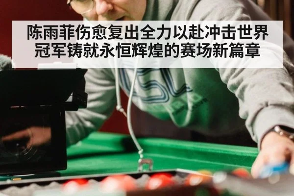 陈雨菲伤愈复出全力以赴冲击世界冠军铸就永恒辉煌的赛场新篇章
