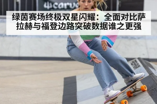 绿茵赛场终极双星闪耀：全面对比萨拉赫与福登边路突破数据谁之更强