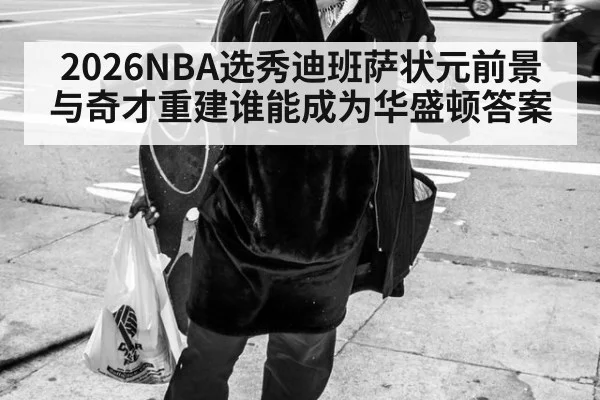 2026NBA选秀迪班萨状元前景与奇才重建谁能成为华盛顿答案
